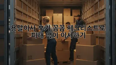 용달이사 후기: 꼼꼼 체크리스트로 피해 없이 이사하기